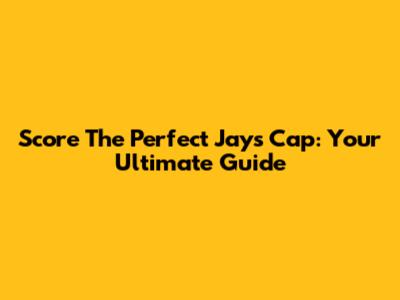 Score The Perfect Jays Cap: Your Ultimate Guide