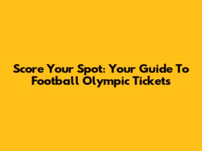 Score Your Spot: Your Guide To Football Olympic Tickets