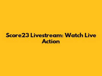 Score23 Livestream: Watch Live Action