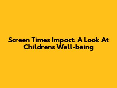 Screen Time's Impact: A Look At Children's Well-being