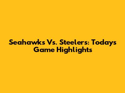 Seahawks Vs. Steelers: Today's Game Highlights