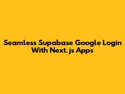 Seamless Supabase Google Login With Next.js Apps