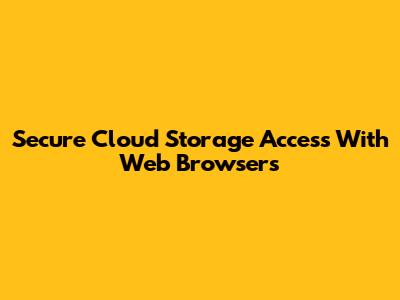 Secure Cloud Storage Access With Web Browsers