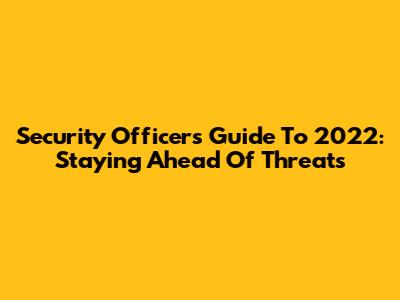 Security Officer's Guide To 2022: Staying Ahead Of Threats
