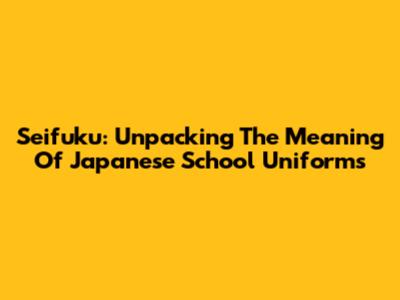 Seifuku: Unpacking The Meaning Of Japanese School Uniforms