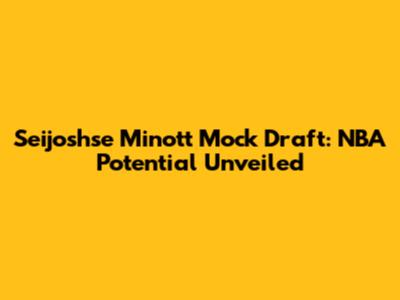 Seijoshse Minott Mock Draft: NBA Potential Unveiled