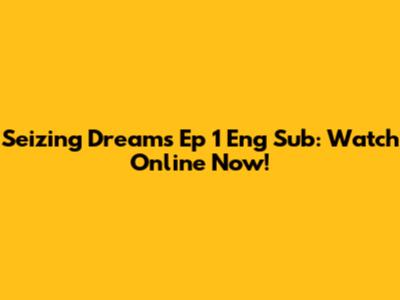 Seizing Dreams Ep 1 Eng Sub: Watch Online Now!