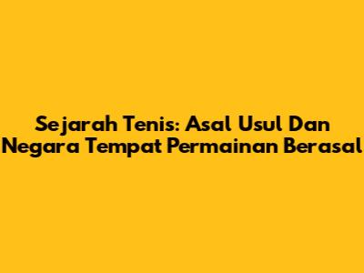 Sejarah Tenis: Asal Usul Dan Negara Tempat Permainan Berasal