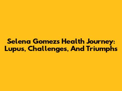 Selena Gomez's Health Journey: Lupus, Challenges, And Triumphs