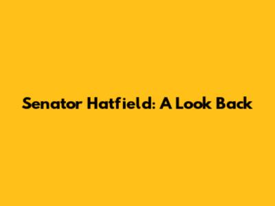 Senator Hatfield: A Look Back