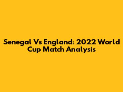 Senegal Vs England: 2022 World Cup Match Analysis