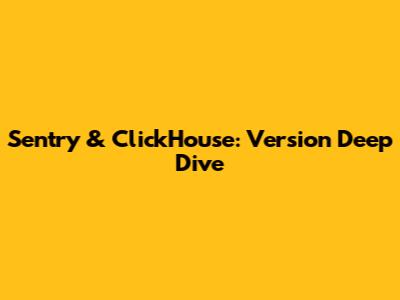 Sentry & ClickHouse: Version Deep Dive