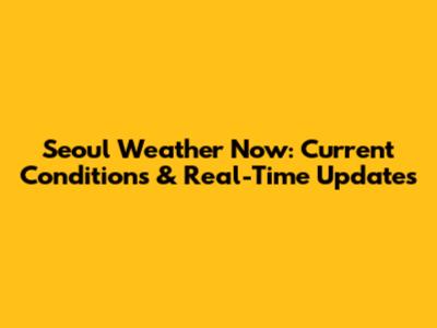 Seoul Weather Now: Current Conditions & Real-Time Updates