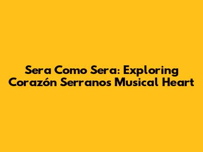 Sera Como Sera: Exploring Corazón Serrano's Musical Heart