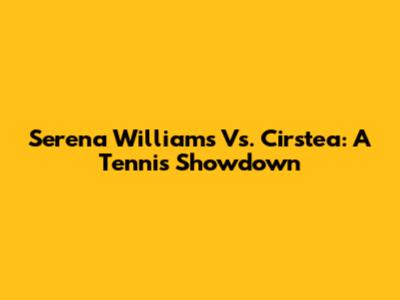 Serena Williams Vs. Cirstea: A Tennis Showdown