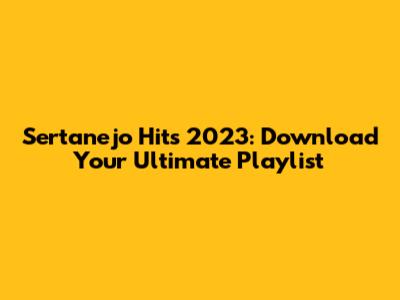 Sertanejo Hits 2023: Download Your Ultimate Playlist
