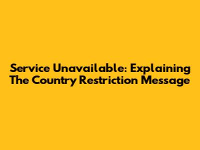 Service Unavailable: Explaining The 'Country Restriction' Message