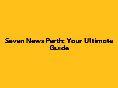 Seven News Perth: Your Ultimate Guide