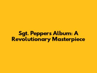 Sgt. Pepper's Album: A Revolutionary Masterpiece