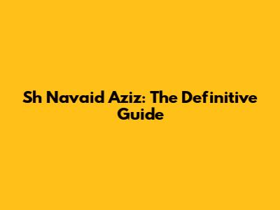 Sh Navaid Aziz: The Definitive Guide