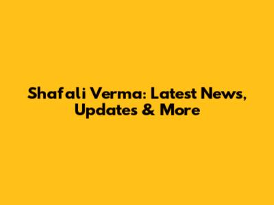 Shafali Verma: Latest News, Updates & More