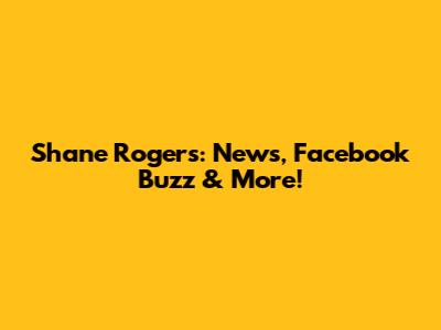 Shane Rogers: News, Facebook Buzz & More!