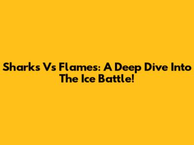 Sharks Vs Flames: A Deep Dive Into The Ice Battle!