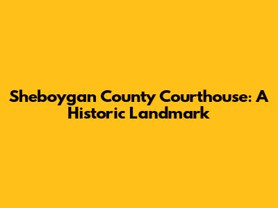 Sheboygan County Courthouse: A Historic Landmark