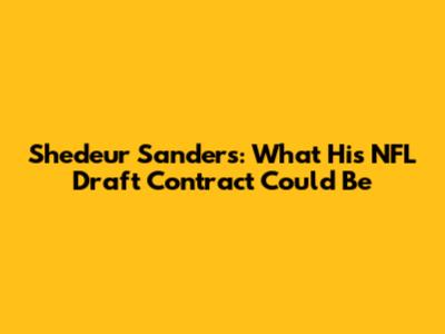 Shedeur Sanders: What His NFL Draft Contract Could Be