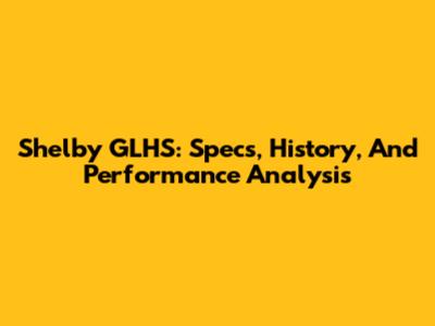 Shelby GLHS: Specs, History, And Performance Analysis