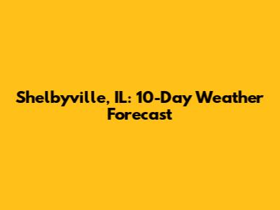 Shelbyville, IL: 10-Day Weather Forecast