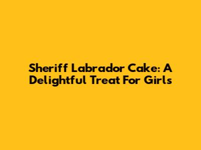 Sheriff Labrador Cake: A Delightful Treat For Girls