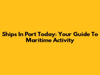 Ships In Port Today: Your Guide To Maritime Activity