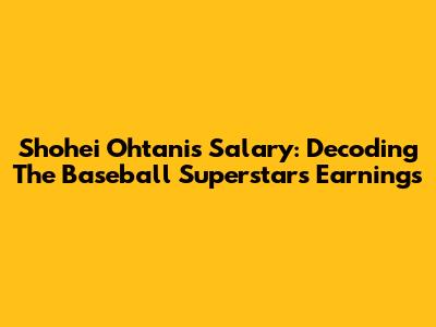 Shohei Ohtani's Salary: Decoding The Baseball Superstar's Earnings