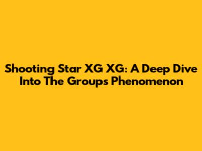 Shooting Star XG XG: A Deep Dive Into The Group's Phenomenon