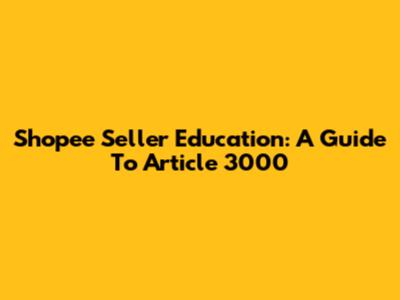 Shopee Seller Education: A Guide To Article 3000