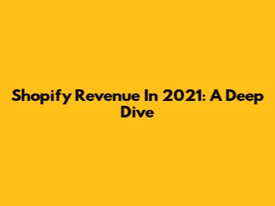 Shopify Revenue In 2021: A Deep Dive