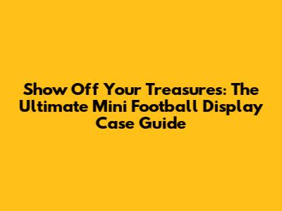 Show Off Your Treasures: The Ultimate Mini Football Display Case Guide