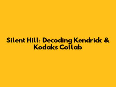 Silent Hill: Decoding Kendrick & Kodak's Collab