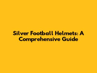 Silver Football Helmets: A Comprehensive Guide