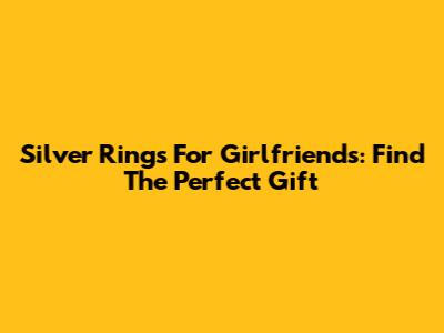 Silver Rings For Girlfriends: Find The Perfect Gift