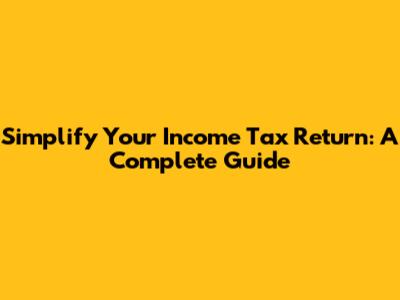Simplify Your Income Tax Return: A Complete Guide