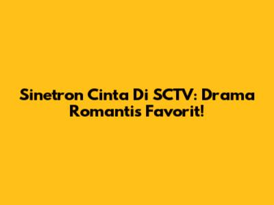 Sinetron Cinta Di SCTV: Drama Romantis Favorit!