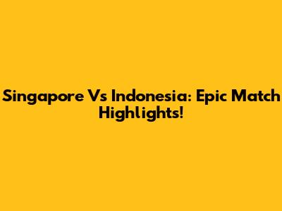 Singapore Vs Indonesia: Epic Match Highlights!