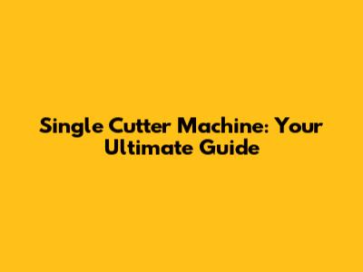 Single Cutter Machine: Your Ultimate Guide