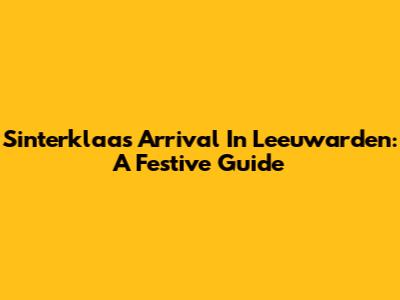 Sinterklaas' Arrival In Leeuwarden: A Festive Guide