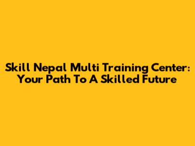 Skill Nepal Multi Training Center: Your Path To A Skilled Future