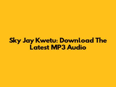 Sky Jay Kwetu: Download The Latest MP3 Audio