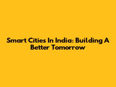 Smart Cities In India: Building A Better Tomorrow