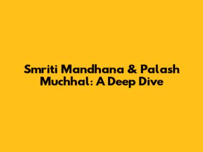 Smriti Mandhana & Palash Muchhal: A Deep Dive